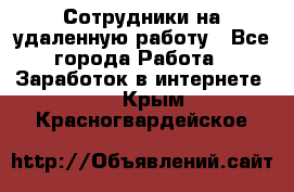 Сотрудники на удаленную работу - Все города Работа » Заработок в интернете   . Крым,Красногвардейское